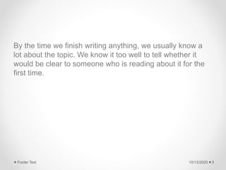 By the time we finish writing anything, we usually know a
lot about the topic. We know it too well to tell whether it
would be clear to someone who is reading about it for the
first time.
10/13/2020Footer Text 3
 