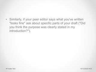 • Similarly, if your peer editor says what you've written
"looks fine" ask about specific parts of your draft ("Did
you think the purpose was clearly stated in my
introduction?").
10/13/2020Footer Text 30
 