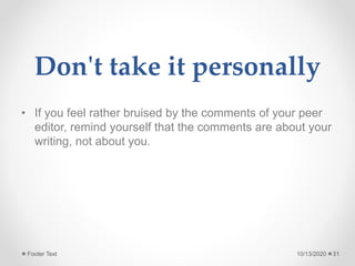 Don't take it personally
• If you feel rather bruised by the comments of your peer
editor, remind yourself that the comments are about your
writing, not about you.
10/13/2020Footer Text 31
 
