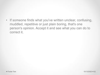 • If someone finds what you've written unclear, confusing,
muddled, repetitive or just plain boring, that's one
person's opinion. Accept it and see what you can do to
correct it.
10/13/2020Footer Text 32
 