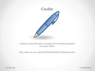 Credits
Created using information provided at the following website
by Susan Doyle:
http://web.uvic.ca/~sdoyle/E302/Notes/Peer%20editing.html
10/13/2020Footer Text 34
 