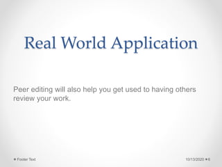 Real World Application
Peer editing will also help you get used to having others
review your work.
10/13/2020Footer Text 6
 