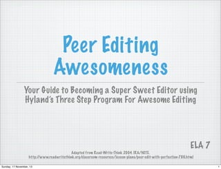 Peer Editing
Awesomeness
Your Guide to Becoming a Super Sweet Editor using
Hyland’s Three Step Program For Awesome Editing

ELA 7
Adapted from Read-Write-Think 2004. IRA/NCTE.
http:/
/www.readwritethink.org/classroom-resources/lesson-plans/peer-edit-with-perfection-786.html
Sunday, 17 November, 13

1

 