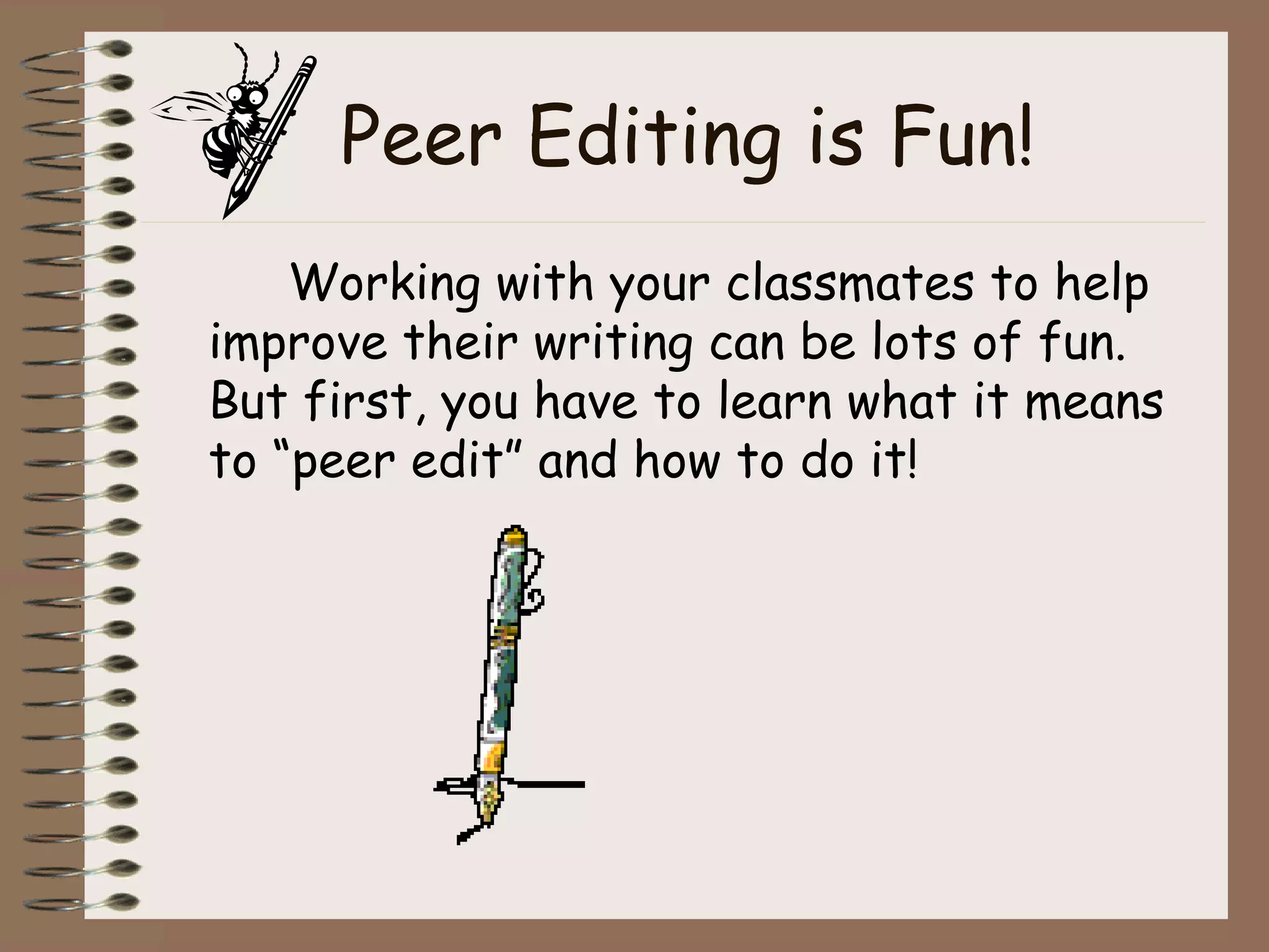 Peer Editing is Fun! Working with your classmates to help improve their writing can be lots of fun. But first, you have to learn what it means to “peer edit” and how to do it!  