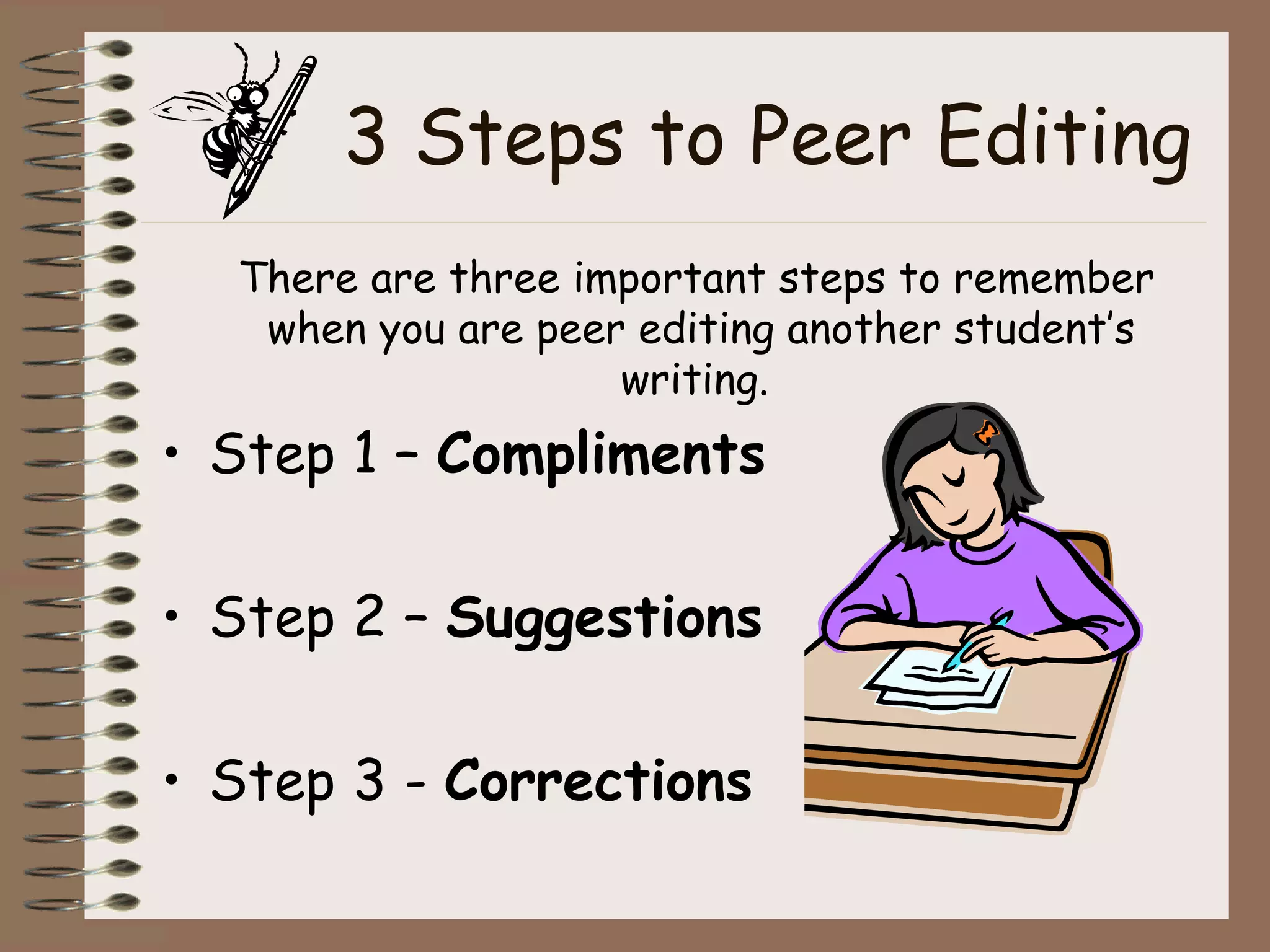 3 Steps to Peer Editing There are three important steps to remember when you are peer editing another student’s writing.  Step 1 –  Compliments Step 2 –  Suggestions Step 3 -  Corrections 