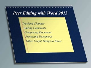 Peer Editing with Word 2013 
Tracking Changes 
Adding Comments 
Comparing Document 
Protecting Documents 
Other Useful Things to Know 
 