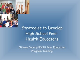 Strategies to Develop High School Peer  Health Educators Ottawa County/GVSU Peer Education Program Training 