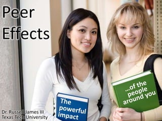 Peer Effects …of the people around you The powerful impact Dr. Russell James III Texas Tech University 