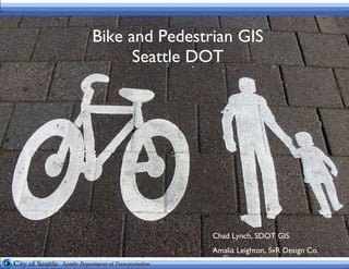 Bike and Pedestrian GIS Seattle DOT Chad Lynch, SDOT GIS  Amalia Leighton, SvR Design Co. 