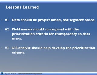 Lessons Learned #1   Data should be project based, not segment based. #2   Field names should correspond with the  prioritization criteria for transparency to data  users.   # 3   GIS analyst should help develop the prioritization  criteria 