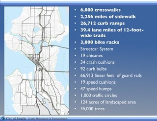 6,000 crosswalks   2,256 miles of sidewalk 26,712 curb ramps   39.4 lane miles of 12-foot-wide trails  3,000 bike racks   Streetcar System 19 chicanes  34 crash cushions  92 curb bulbs  66,913 linear feet  of guard rails 19 speed cushions  47 speed humps  1,000 traffic circles  124 acres of landscaped area 35,000 trees 