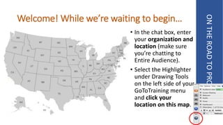 Welcome! While we’re waiting to begin…
ONTHEROADTOPROSPERITY
• In the chat box, enter
your organization and
location (make sure
you’re chatting to
Entire Audience).
• Select the Highlighter
under Drawing Tools
on the left side of your
GoToTraining menu
and click your
location on this map.
 