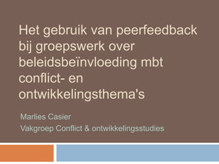 Het gebruik van peerfeedback
bij groepswerk over
beleidsbeïnvloeding mbt
conflict- en
ontwikkelingsthema's
Marlies Casier
Vakgroep Conflict & ontwikkelingsstudies
 