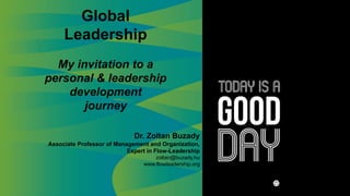 Global
Leadership
My invitation to a
personal & leadership
development
journey
Dr. Zoltan Buzady
Associate Professor of Management and Organization,
Expert in Flow-Leadership
zoltan@buzady.hu
www.flowleadership.org
 