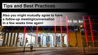 Tips and Best Practices
Also you might mutually agree to have
a follow-up meeting/conversation
in a few weeks time again!
 