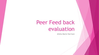 Peer Feed back
evaluation
Alisha Marie Harrison
 