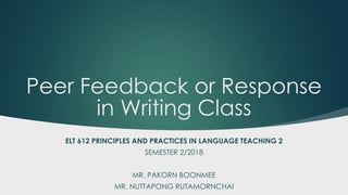 Peer Feedback or Response
in Writing Class
ELT 612 PRINCIPLES AND PRACTICES IN LANGUAGE TEACHING 2
SEMESTER 2/2018
MR. PAKORN BOONMEE
MR. NUTTAPONG RUTAMORNCHAI
 