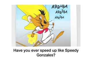 Have you ever speed up like Speedy
Gonzales?
 