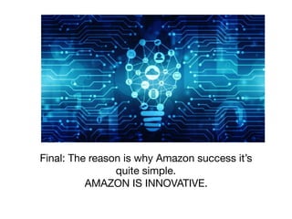 Final: The reason is why Amazon success it’s
quite simple. 

AMAZON IS INNOVATIVE.
 