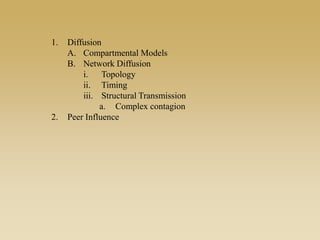 1. Diffusion
A. Compartmental Models
B. Network Diffusion
i. Topology
ii. Timing
iii. Structural Transmission
a. Complex contagion
2. Peer Influence
 