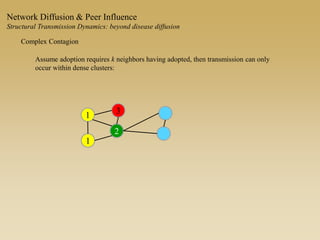 Network Diffusion & Peer Influence
Structural Transmission Dynamics: beyond disease diffusion
1
1
2
3
Complex Contagion
Assume adoption requires k neighbors having adopted, then transmission can only
occur within dense clusters:
 