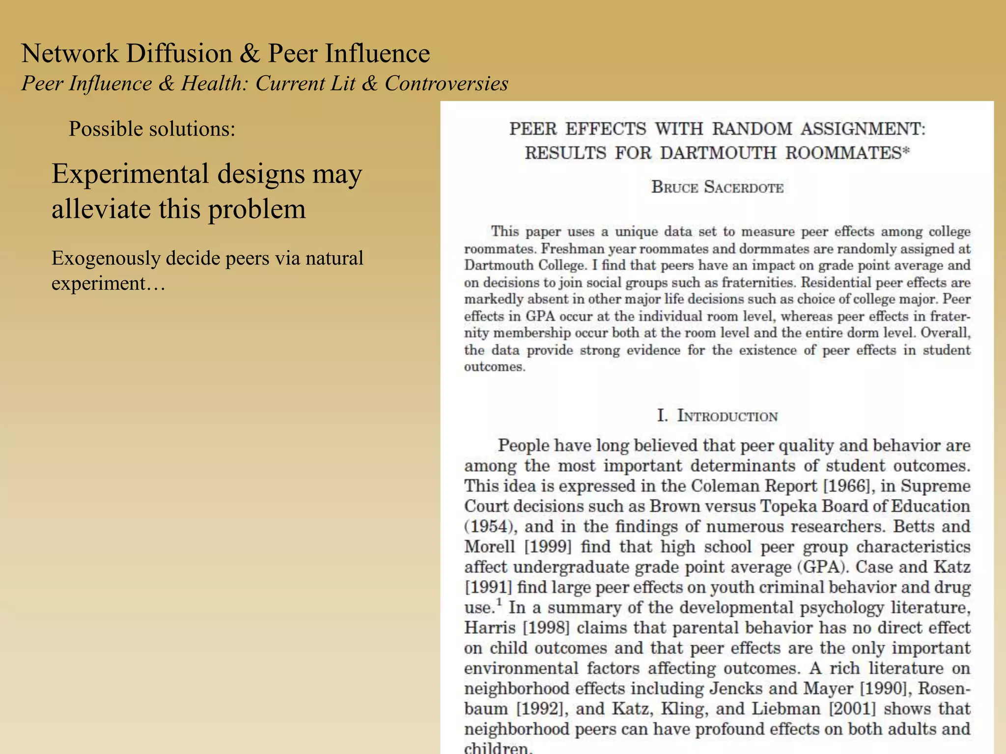 Experimental designs may
alleviate this problem
Exogenously decide peers via natural
experiment…
Possible solutions:
Network Diffusion & Peer Influence
Peer Influence & Health: Current Lit & Controversies
 