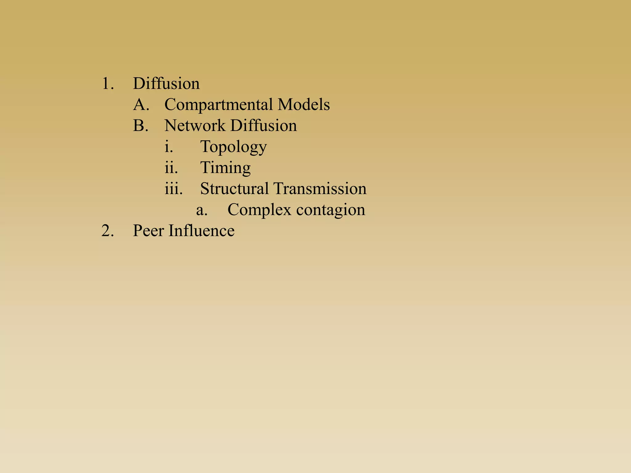 1. Diffusion
A. Compartmental Models
B. Network Diffusion
i. Topology
ii. Timing
iii. Structural Transmission
a. Complex contagion
2. Peer Influence
 