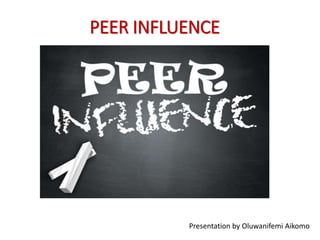 PEER INFLUENCE
Presentation by Oluwanifemi Aikomo
 