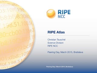 Peering Day | March 2015 | Bratislava
RIPE Atlas
Christian Teuschel
Science Division
RIPE NCC
!
Peering Day, March 2015, Bratislava
 