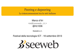 Peering e depeering
Le interconnessioni tra le reti italiane
Marco d’Itri
<md@seeweb.it>
@rfc1036
Seeweb s.r.l.
Festival della tecnologia ICT - 18 settembre 2013
 