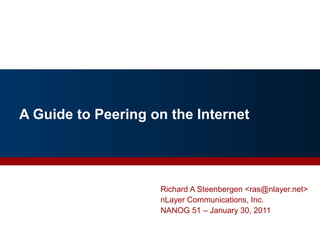 A Guide to Peering on the Internet
1
Richard A Steenbergen <ras@nlayer.net>
nLayer Communications, Inc.
NANOG 51 – January 30, 2011
 