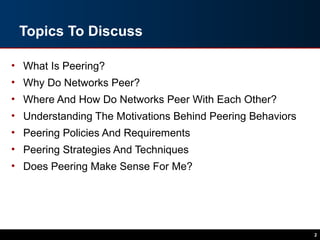 Topics To Discuss
• What Is Peering?
• Why Do Networks Peer?
• Where And How Do Networks Peer With Each Other?
• Understanding The Motivations Behind Peering Behaviors
• Peering Policies And Requirements
• Peering Strategies And Techniques
• Does Peering Make Sense For Me?
2
 