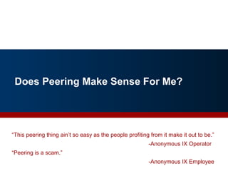 Does Peering Make Sense For Me?
“This peering thing ain’t so easy as the people profiting from it make it out to be.”
-Anonymous IX Operator
“Peering is a scam.”
-Anonymous IX Employee
45
 