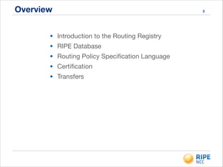 Overview
• Introduction to the Routing Registry

• RIPE Database

• Routing Policy Speciﬁcation Language

• Certiﬁcation

• Transfers
3
 