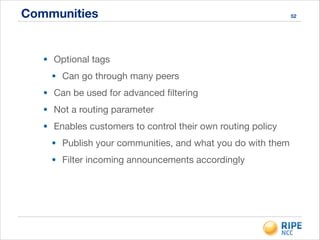 Communities 52
• Optional tags

• Can go through many peers

• Can be used for advanced ﬁltering

• Not a routing parameter

• Enables customers to control their own routing policy

• Publish your communities, and what you do with them

• Filter incoming announcements accordingly
 