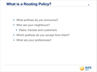 What is a Routing Policy?
• What preﬁxes do you announce?

• Who are your neighbours?

• Peers, transits and customers

• Which preﬁxes do you accept from them?

• What are your preferences?

8
 