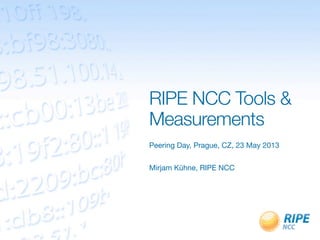 RIPE NCC Tools &
Measurements
Peering Day, Prague, CZ, 23 May 2013
Mirjam Kühne, RIPE NCC
 