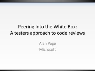 Peering Into the White Box:  A testers approach to code reviews Alan Page Microsoft 