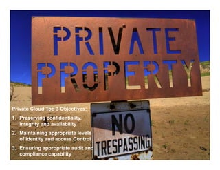 Slide Title




Private Cloud Top 3 Objectives:
1. Preserving confidentiality,
   integrity and availability
2. Maintaining appropriate levels
   of identity and access Control
3. Ensuring appropriate audit and
   compliance capability
 