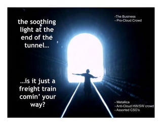 -The Business
   Slide Title
the soothing     - Pro-Cloud Crowd


light at the
 end of the
  tunnel…




…is it just a
freight train
comin’ your
    way?
                 - Metallica
                 - Anti-Cloud HW/SW crowd
                 - Assorted CSO’s
 