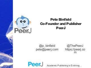 Academic Publishing is Evolving…
PeteBinfield
Co-Founder and Publisher
PeerJ
@ThePeerJ
https://peerj.co
m
@p_binfield
pete@peerj.com
 