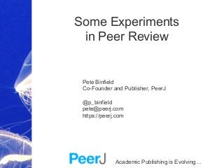 Academic Publishing is Evolving…
Some Experiments
in Peer Review
Pete Binfield
Co-Founder and Publisher, PeerJ
@p_binfield
pete@peerj.com
https://peerj.com
 