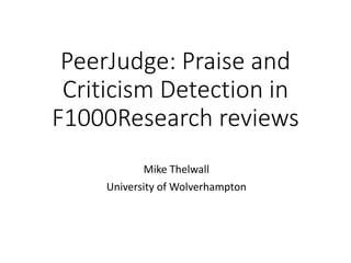 PeerJudge: Praise and
Criticism Detection in
F1000Research reviews
Mike Thelwall
University of Wolverhampton
 