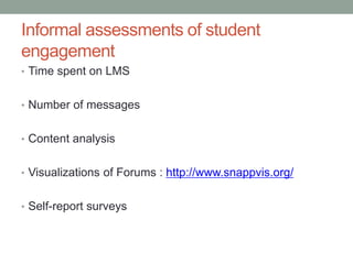 Informal assessments of student
engagement
• Time spent on LMS


• Number of messages


• Content analysis


• Visualizations of Forums : http://www.snappvis.org/


• Self-report surveys
 