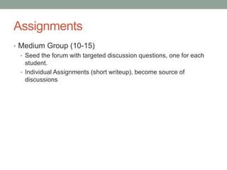Assignments
• Medium Group (10-15)
  • Seed the forum with targeted discussion questions, one for each
    student.
  • In...
