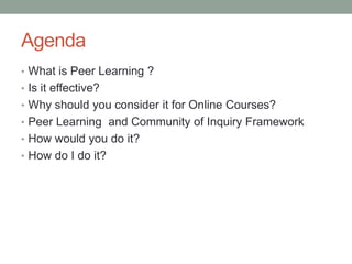 Agenda
• What is Peer Learning ?
• Is it effective?
• Why should you consider it for Online Courses?
• Peer Learning and C...