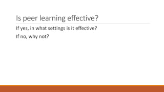 Is peer learning effective?
If yes, in what settings is it effective?
If no, why not?
 