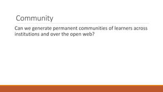 Community
Can we generate permanent communities of learners across
institutions and over the open web?
 