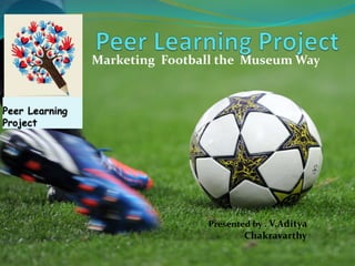 Marketing Football the Museum Way
Presented by . V.Aditya
Chakravarthy
 