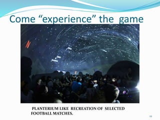 Come “experience” the game
22
PLANTERIUM LIKE RECREATION OF SELECTED
FOOTBALL MATCHES.
 